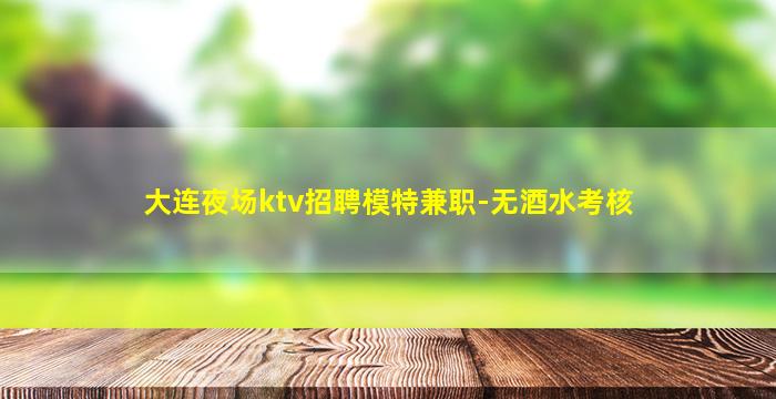 大连夜场ktv招聘模特兼职-无酒水考核